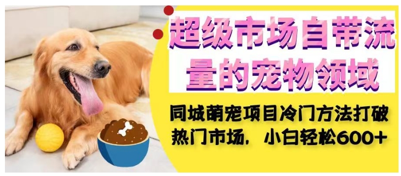 超级市场自带流量的宠物领域，同城萌宠项目冷门方法打破热门市场，小白轻松600+-<a href=