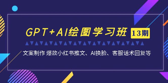 （7157期）GPT+AI绘图学习班【13期更新】 文案制作 爆款小红书推文、AI换脸、客服话术-<a href=