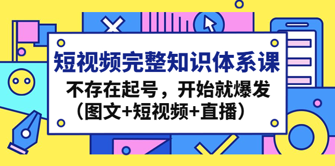 （4672期）短视频完整知识体系课，不存在起号，开始就爆发（图文+短视频+直播）-<a href=