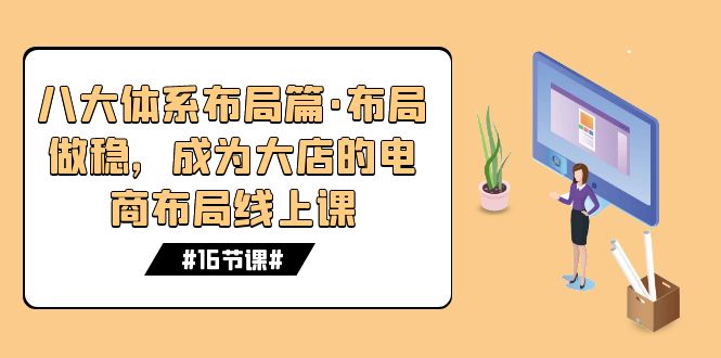 （7487期）八大体系布局篇·布局做稳，成为大店的电商布局线上课（16节课）-<a href=