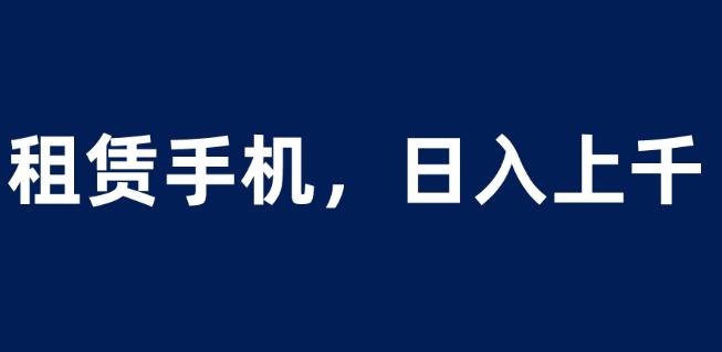租赁手机蓝海项目，轻松到日入上千，小白0成本直接上手【揭秘】-<a href=