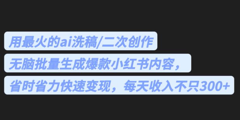 最火的ai洗稿，无脑批量生成爆款小红书内容，省时省力，每天收入不只300+【揭秘】-<a href=