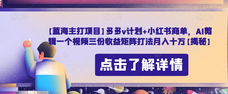 【蓝海主打项目】多多v计划+小红书商单，AI剪辑一个视频三份收益矩阵打法月入十万【揭秘】-<a href=