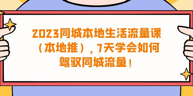 （6855期）2023同城本地生活·流量课（本地推），7天学会如何驾驭同城流量（31节课）-<a href=