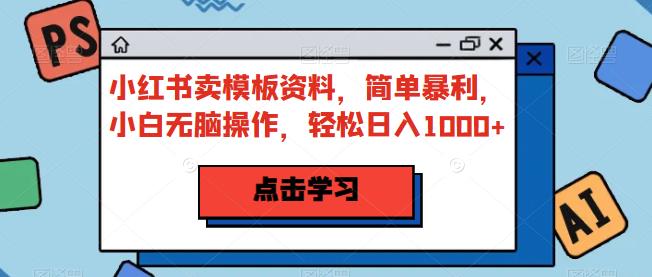 小红书卖模板资料，简单暴利，小白无脑操作，轻松日入1000+【揭秘】-<a href=
