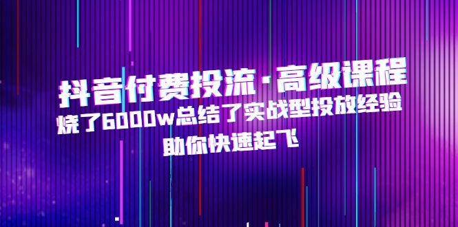 （4928期）抖音付费投流·高级课程，烧了6000w总结了实战型投放经验，助你快速起飞-<a href=