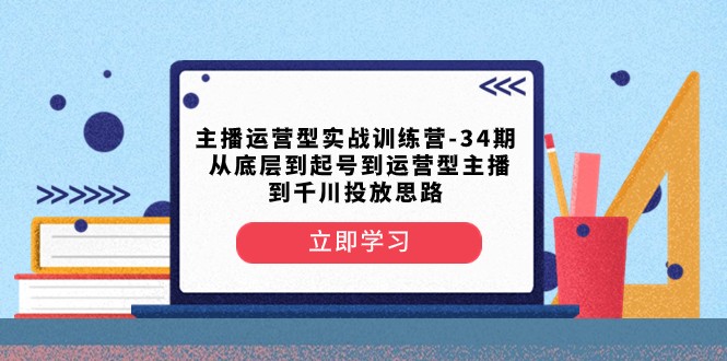 主播运营型实战训练营-第34期 从底层到起号到运营型主播到千川投放思路-<a href=