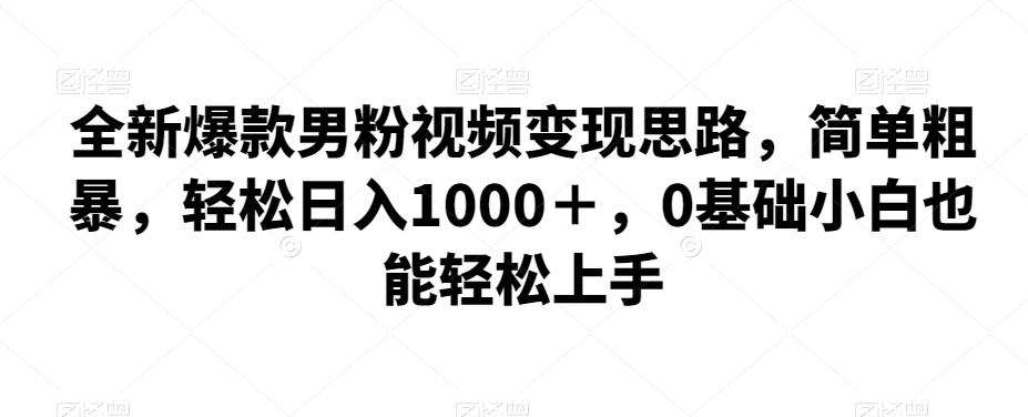 全新爆款男粉视频变现思路，简单粗暴，轻松日入1000＋，0基础小白也能轻松上手-<a href=