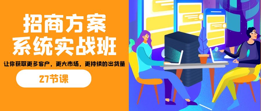 （7004期）招商·方案系统实战班：让你获取更多客户，更大市场，更持续的出货量(27节)-<a href=
