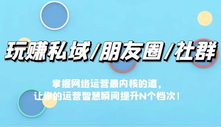 玩赚私域/朋友圈/社群，掌握网络运营最内核的道，让你的运营智慧瞬间提升N个档-<a href=