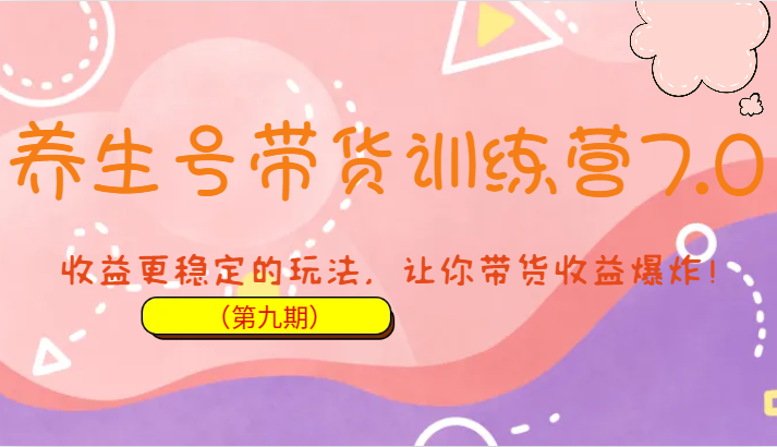 养生号带货训练营7.0（第九期），收益更稳定的玩法，让你带货收益爆炸！-<a href=
