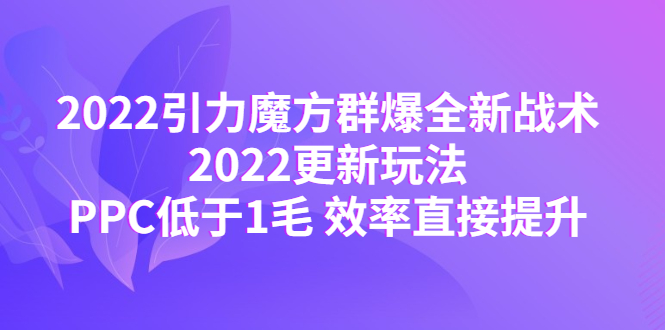 （4368期）2022引力魔方群爆全新战术：2022更新玩法，PPC低于1毛 效率直接提升-<a href=