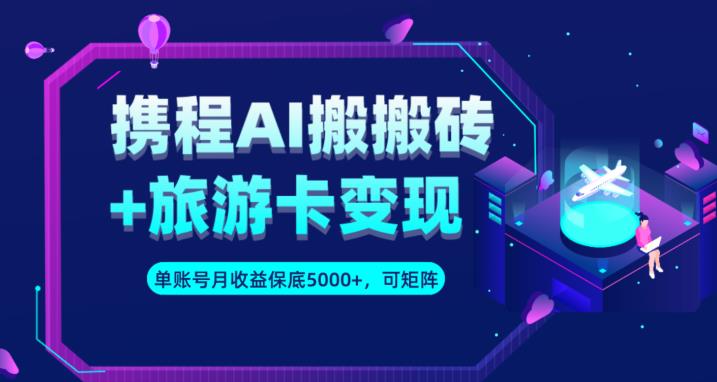 携程AI搬砖+旅游卡变现升级玩法，单号月收益保底5000+，可做矩阵号-<a href=