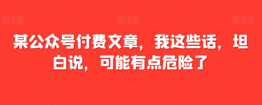 某公众号付费文章，我这些话，坦白说，可能有点危险了-<a href=