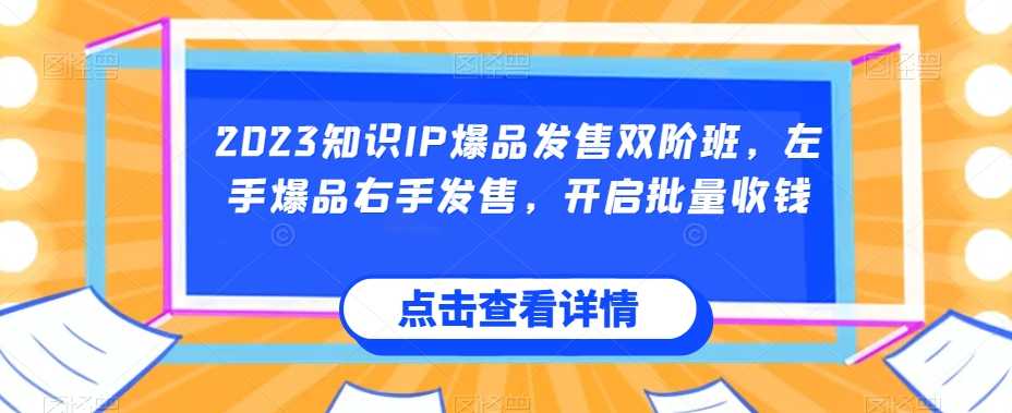 2023知识IP爆品发售双阶班，左手爆品右手发售，开启批量收钱-<a href=