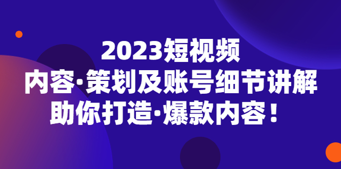 （5278期）2023短视频内容·策划及账号细节讲解，助你打造·爆款内容！-<a href=