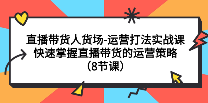 （7672期）直播带货人货场-运营打法实战课：快速掌握直播带货的运营策略（8节课）-<a href=
