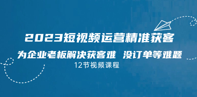 （7130期）2023短视频·运营精准获客，为企业老板解决获客难 没订单等难题（12节课）-<a href=