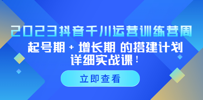 （5297期）2023抖音千川运营训练营，起号期+增长期 的搭建计划详细实战课！-<a href=