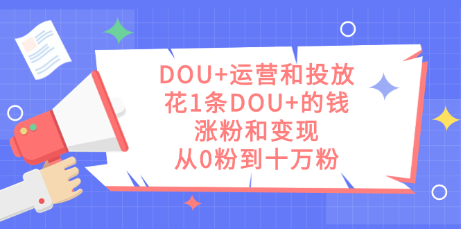 （7475期）DOU+运营和投放，花1条DOU+的钱，涨粉和变现，从0粉到十万粉-<a href=