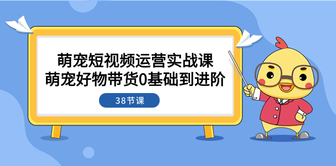 （7915期）萌宠·短视频运营实战课：萌宠好物带货0基础到进阶（38节课）-<a href=