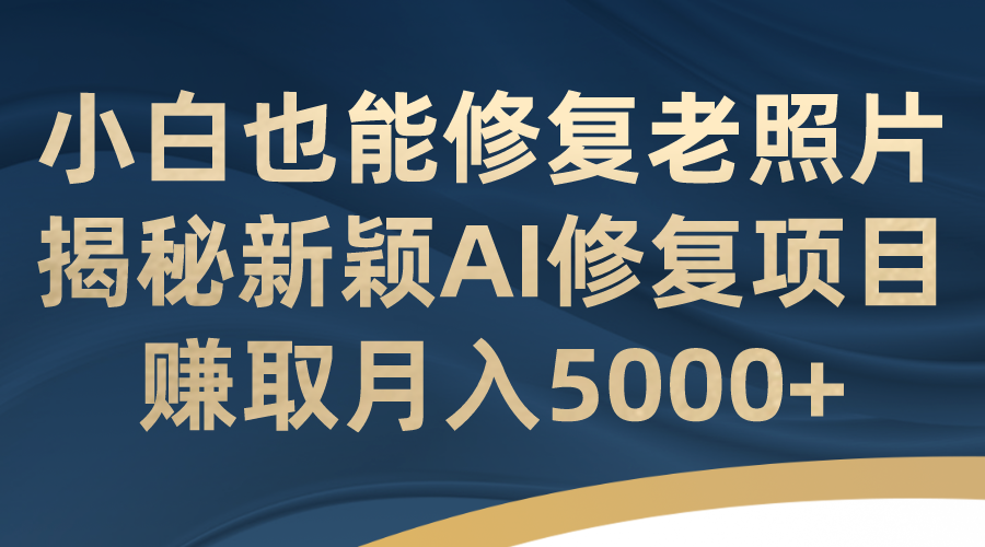 （7072期）小白也能修复老照片！揭秘新颖AI修复项目，赚取月入5000+-<a href=