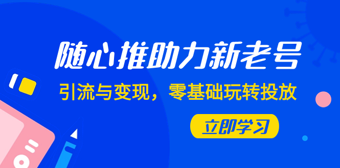 （7925期）随心推-助力新老号，引流与变现，零基础玩转投放（7节课）-<a href=