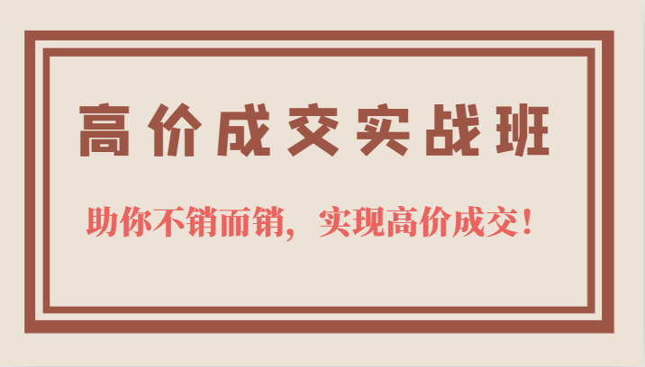 高价成交实战班，助你不销而销，实现高价成交，让客户追着付款的心法技法！-<a href=