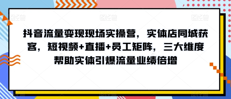 抖音流量变现现场实操营，实体店同城获客，短视频+直播+员工矩阵，三大维度帮助实体引爆流量业绩倍增-<a href=