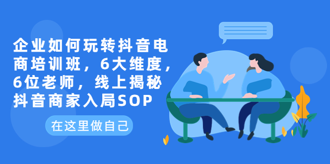 （6228期）企业如何玩转抖音电商培训班，6大维度，6位老师，线上揭秘抖音商家入局SOP-<a href=
