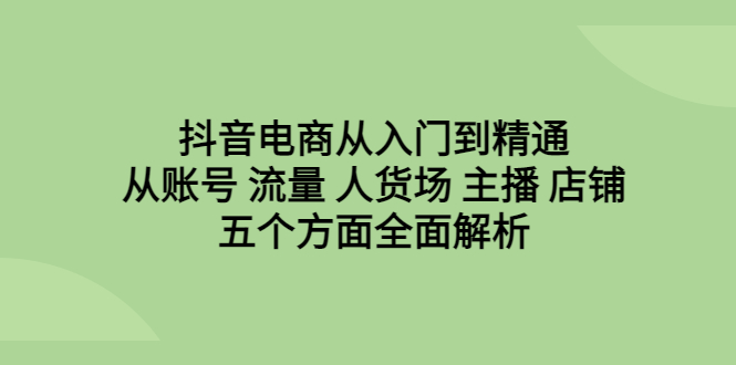 （6598期）抖音电商从入门到精通，从账号 流量 人货场 主播 店铺五个方面全面解析-<a href=