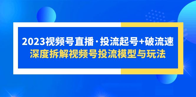 （5670期）2023视频号直播·投流起号+破流速，深度拆解视频号投流模型与玩法-<a href=