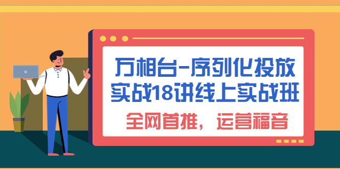 （6795期）万相台-序列化 投放实战18讲线上实战班，全网首推，运营福音！-<a href=