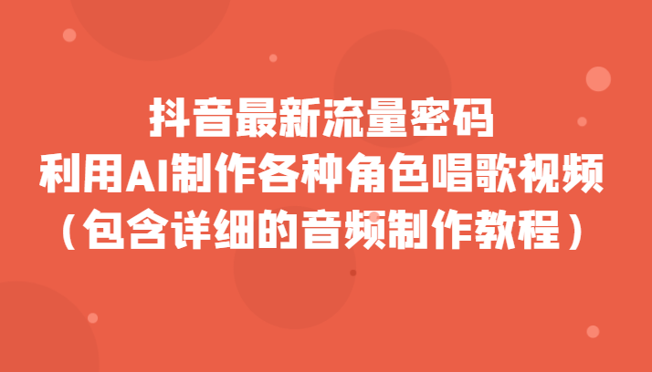 抖音最新流量密码，利用AI制作各种角色唱歌视频（包含详细的音频制作教程）-<a href=
