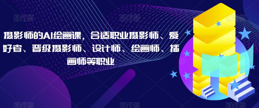 摄影师的AI绘画课，合适职业摄影师、爱好者、晋级摄影师、设计师、绘画师、插画师等职业-<a href=