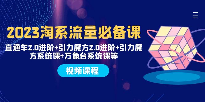 （7850期）2023淘系流量必备课 直通车2.0进阶+引力魔方2.0进阶+引力魔方系统课+万象台-<a href=