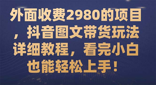 （7685期）外面收费2980的项目，抖音图文带货玩法详细教程，看完小白也能轻松上手！-<a href=