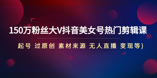 （4803期）150万粉丝大V抖音美女号热门剪辑课(起号 过原创 素材来源 无人直播 变现)-<a href=