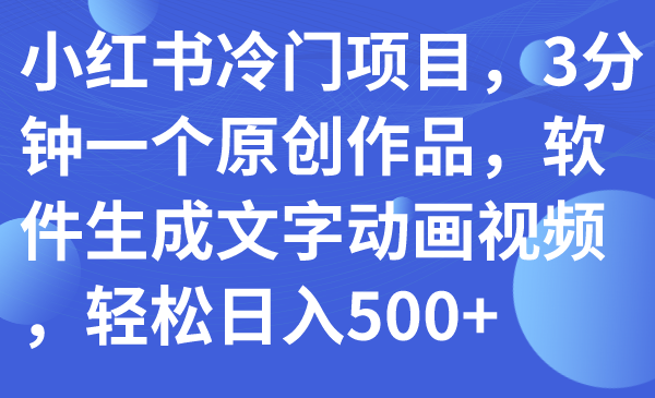 （7668期）小红书冷门项目，3分钟一个原创作品，软件生成文字动画视频，轻松日入500+-<a href=