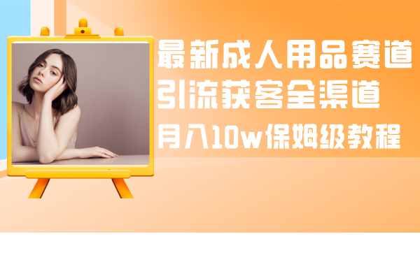 （8309期）最新成人用品赛道引流获客全渠道，月入10w保姆级教程-<a href=