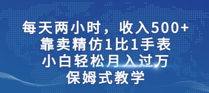 两小时，收入500+，靠卖精仿1比1手表，小白轻松月入过万！保姆式教学-<a href=