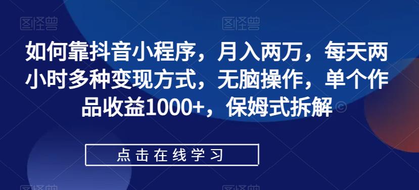 如何靠抖音小程序，月入两万，每天两小时多种变现方式，无脑操作，单个作品收益1000+，保姆式拆解-<a href=