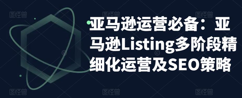 （5479期）亚马逊2023运营实操：亚马逊Listing多阶段/精细化运营及SEO策略-<a href=