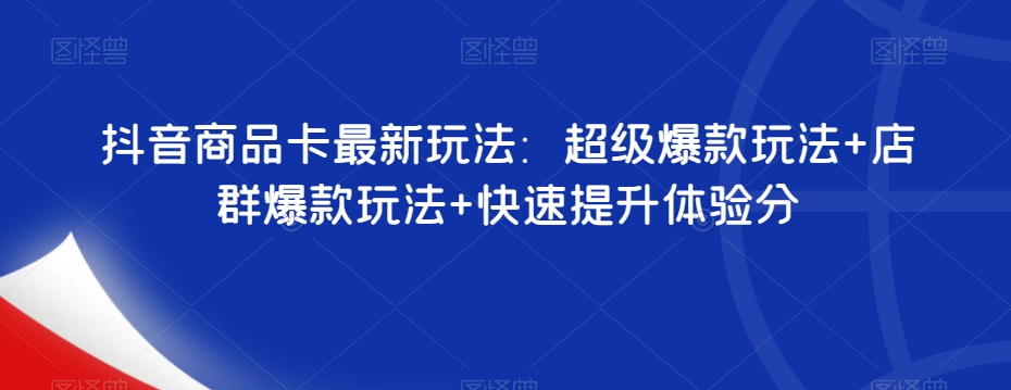 抖音商品卡最新玩法：超级爆款玩法+店群爆款玩法+快速提升体验分-<a href=