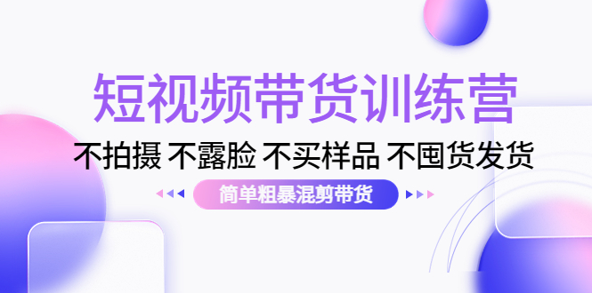 （4260期）短视频带货训练营：不拍摄 不露脸 不买样品 不囤货发货 简单粗暴混剪带货-<a href=