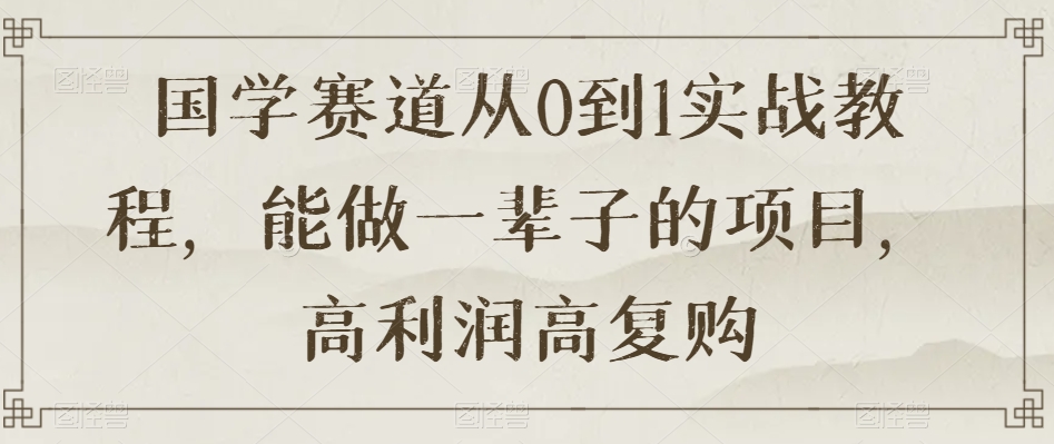 国学赛道从0到1实战教程，能做一辈子的项目，高利润高复购-<a href=