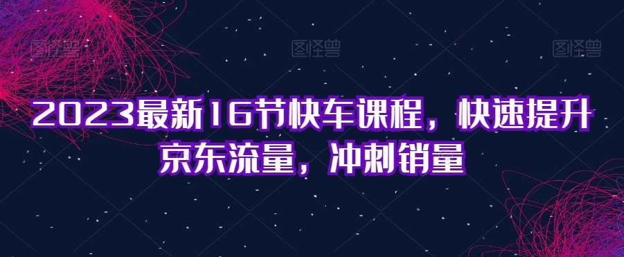 2023最新16节快车课程，快速提升京东流量，冲刺销量-<a href=