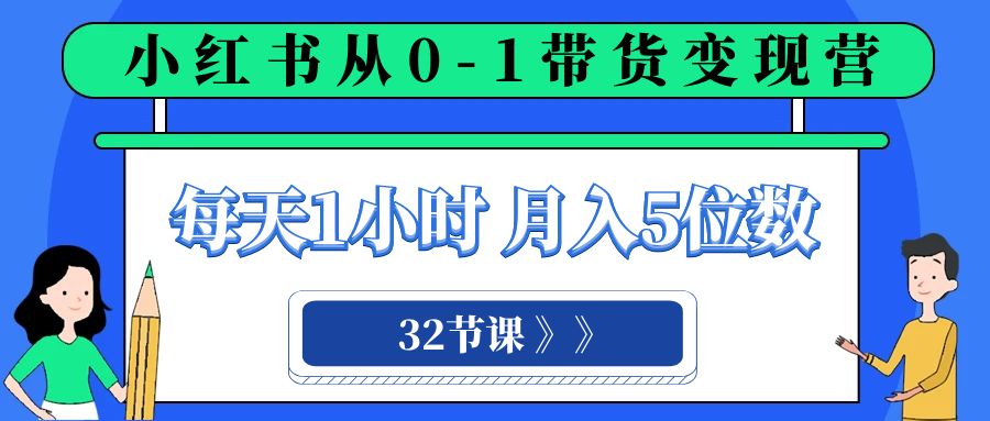 小红书 0-1带货变现营，每天1小时，轻松月入5位数（32节课）-<a href=