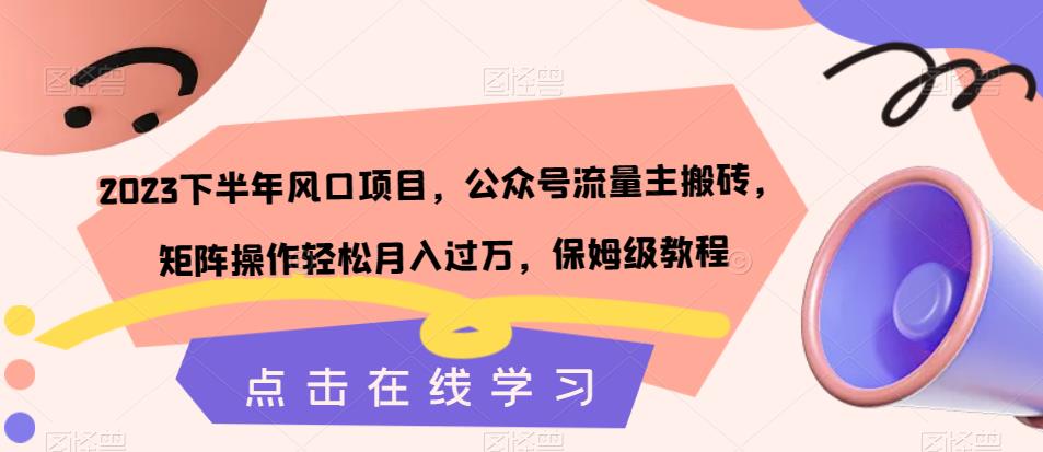 2023下半年风口项目，公众号流量主搬砖，矩阵操作轻松月入过万，保姆级教程-<a href=