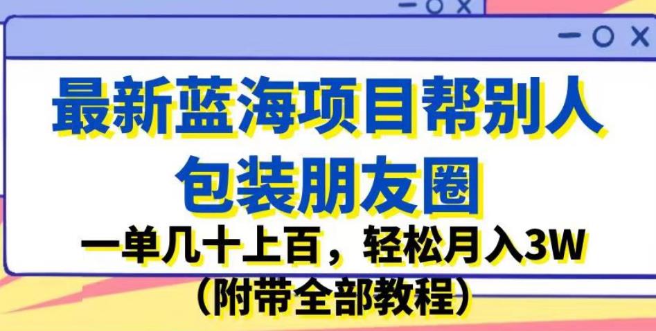 最新蓝海项目帮别人包装朋友圈，一单几十上百，轻松月入3W（附带全部教程）-<a href=